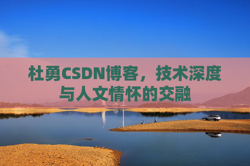 杜勇CSDN博客，技术深度与人文情怀的交融